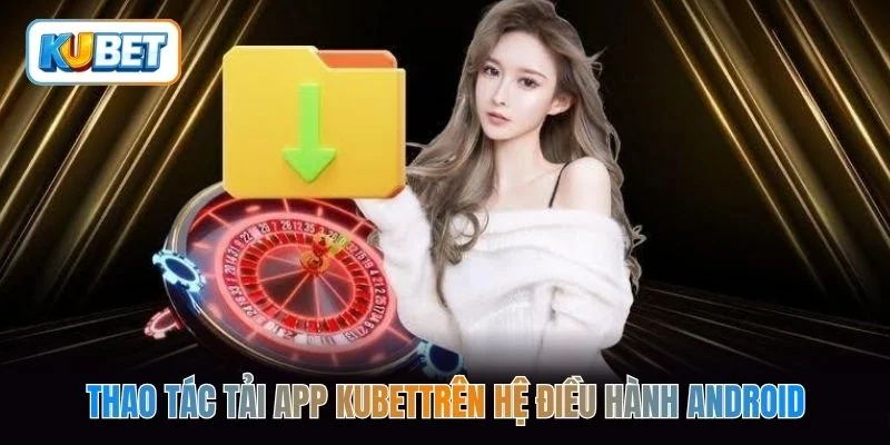 Thao tác tải app kubettrên hệ điều hành Android