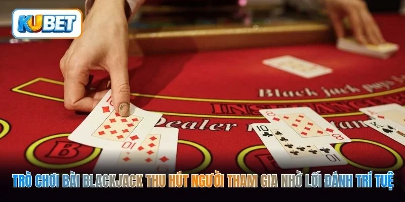 Trò chơi bài blackjack thu hút người tham gia nhờ lối đánh trí tuệ